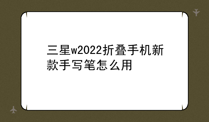 三星w2022折叠手机新款手写笔怎么用