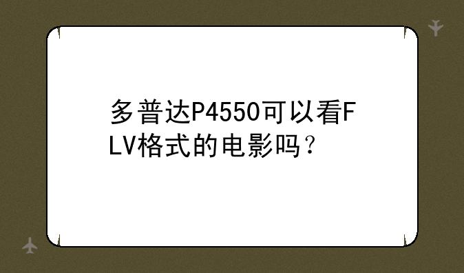 多普达P4550可以看FLV格式的电影吗？