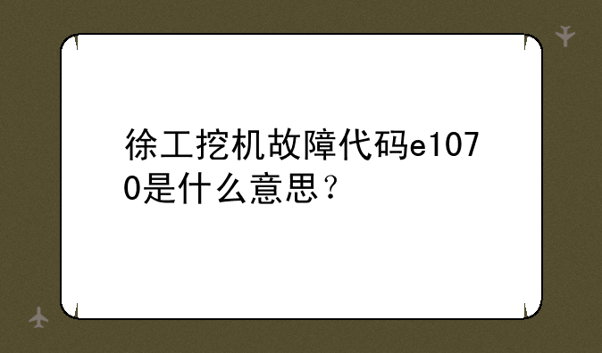 徐工挖机故障代码e1070是什么意思？