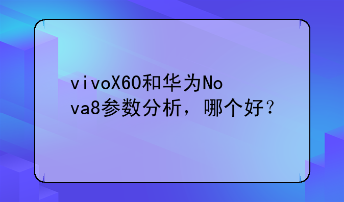 vivoX60和华为Nova8参数分析，哪个好？