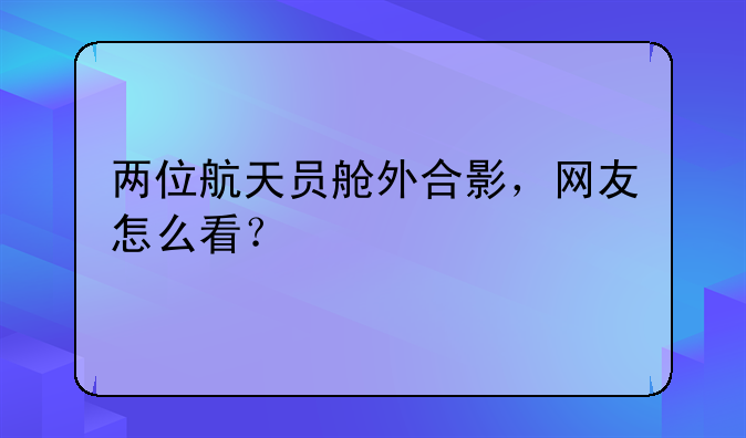 两位航天员舱外合影，网友怎么看？