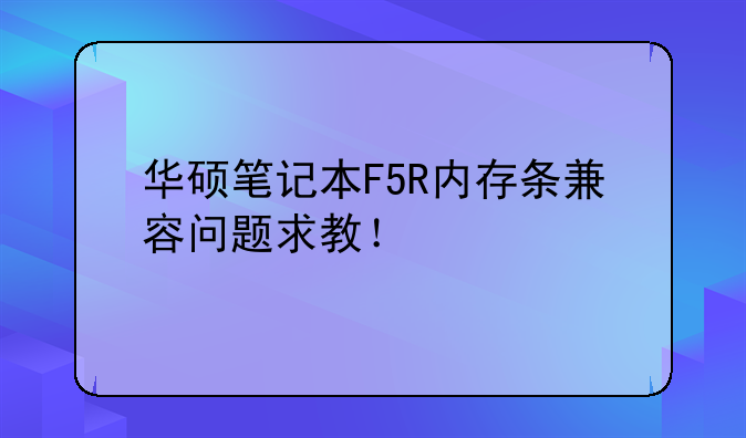 华硕笔记本F5R内存条兼容问题求教！