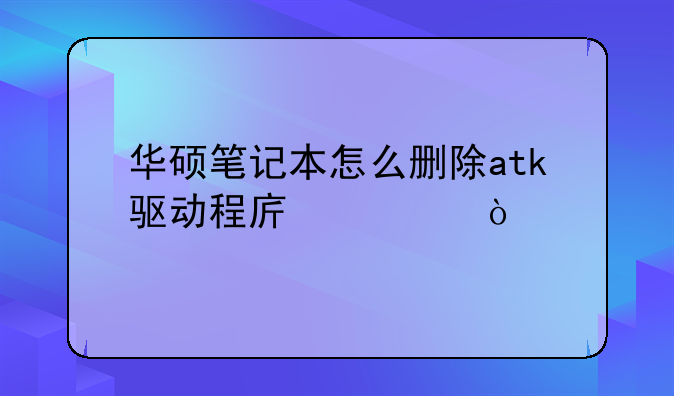 华硕笔记本怎么删除atk驱动程序。？