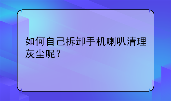 如何自己拆卸手机喇叭清理灰尘呢？