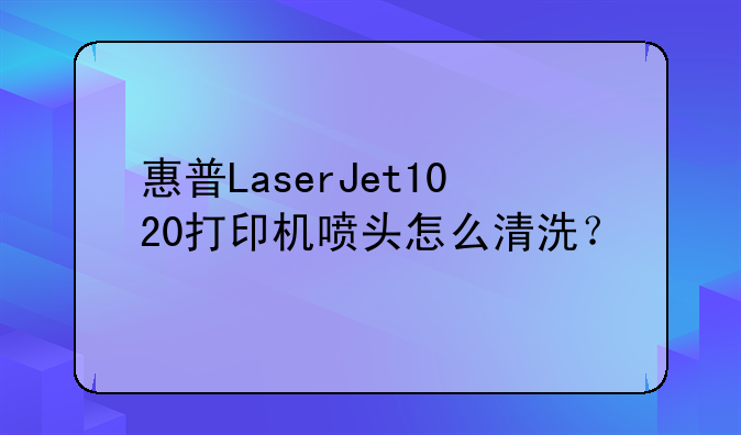 惠普LaserJet1020打印机喷头怎么清洗？