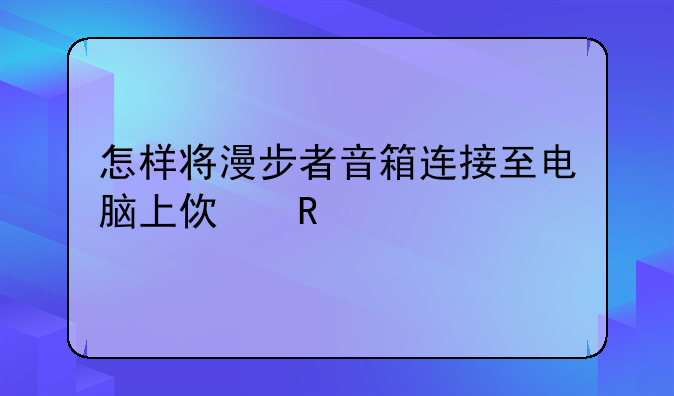 怎样将漫步者音箱连接至电脑上使用
