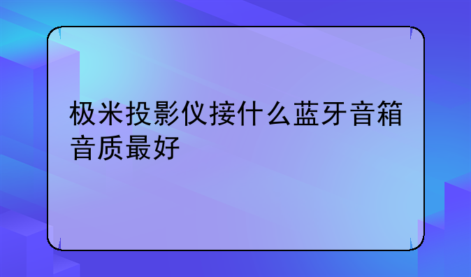 极米投影仪接什么蓝牙音箱音质最好