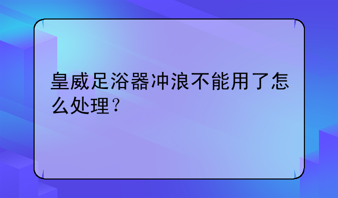 皇威足浴器冲浪不能用了怎么处理？