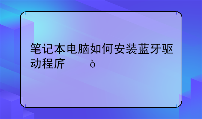 笔记本电脑如何安装蓝牙驱动程序？