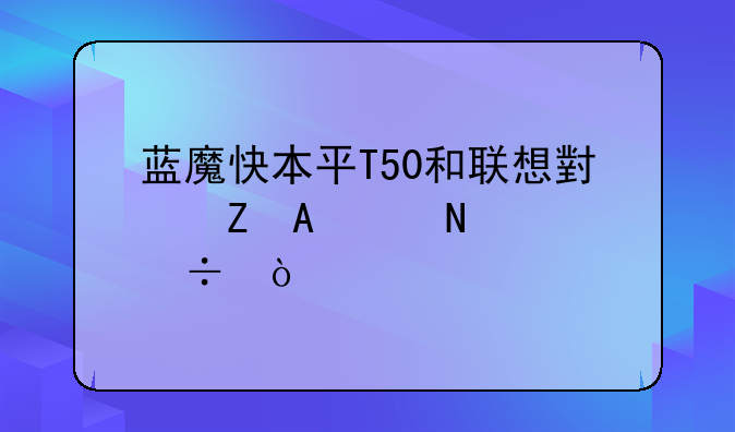 蓝魔快本平T50和联想小新Pad哪个好？