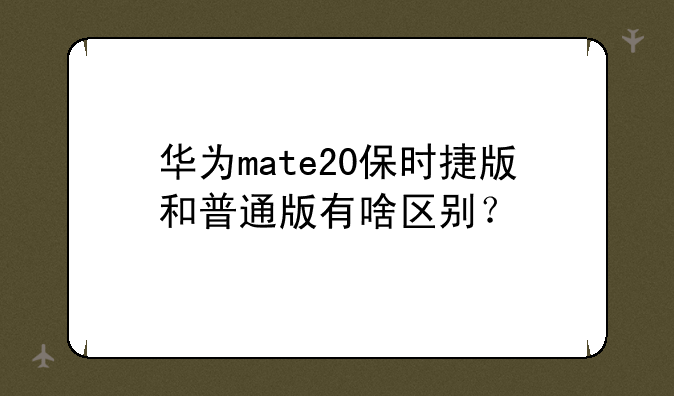 华为mate20保时捷版和普通版有啥区别？