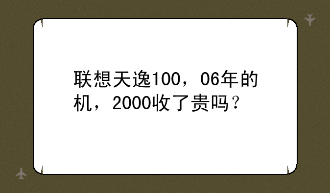 联想天逸100，06年的机，2000收了贵吗？