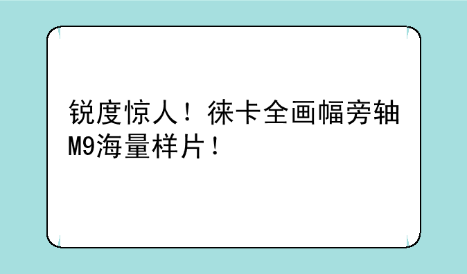 锐度惊人！徕卡全画幅旁轴M9海量样片！