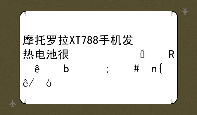 摩托罗拉XT788手机发热电池很快就没电了是怎么回事？