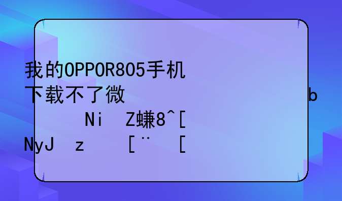 我的OPPOR805手机下载不了微信.总是说未安装应用程序？