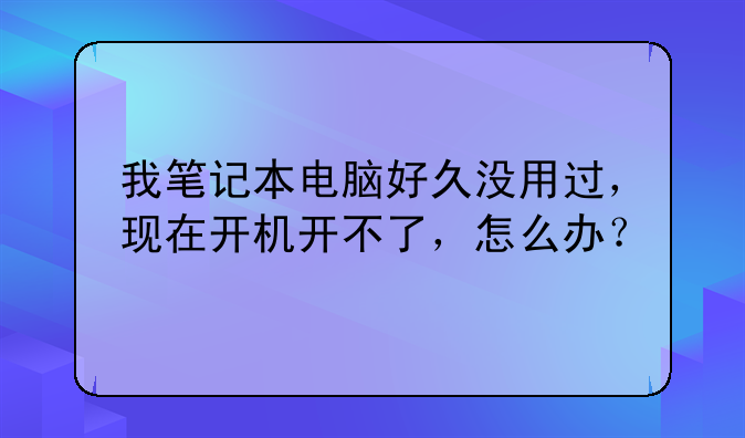 我笔记本电脑好久没用过，现在开机开不了，怎么办？