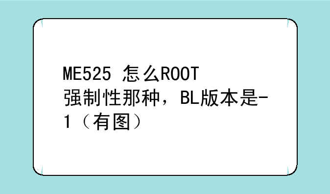 ME525+怎么ROOT强制性那种，BL版本是-1（有图）