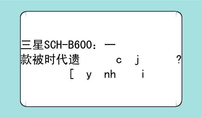 三星SCH-B600：一款被时代遗忘的经典翻盖手机