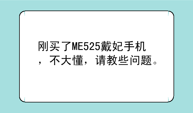 刚买了ME525戴妃手机，不大懂，请教些问题。