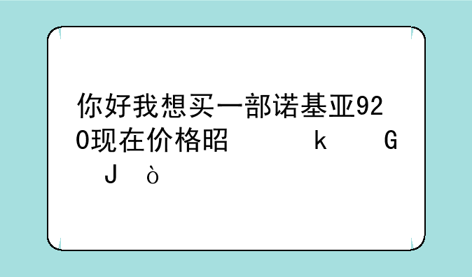 你好我想买一部诺基亚920现在价格是多少钱？