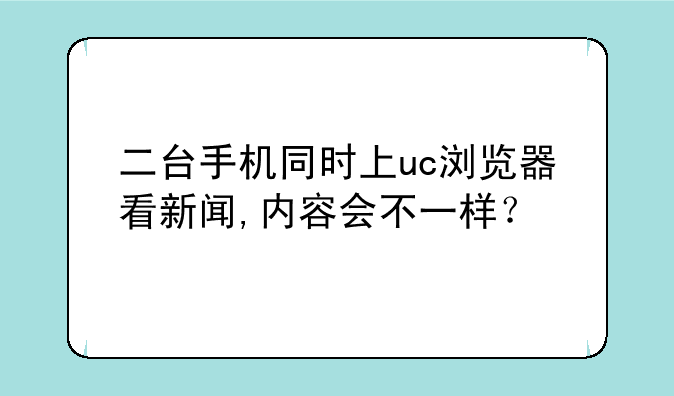 二台手机同时上uc浏览器看新闻,内容会不一样？
