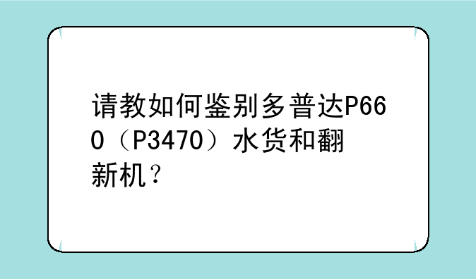 请教如何鉴别多普达P660（P3470）水货和翻新机？