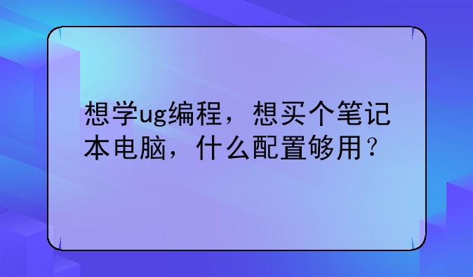 想学ug编程，想买个笔记本电脑，什么配置够用？