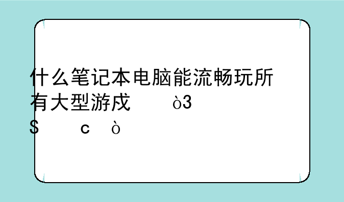 什么笔记本电脑能流畅玩所有大型游戏，性价比高？