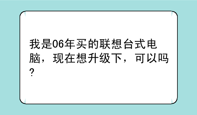 我是06年买的联想台式电脑，现在想升级下，可以吗?