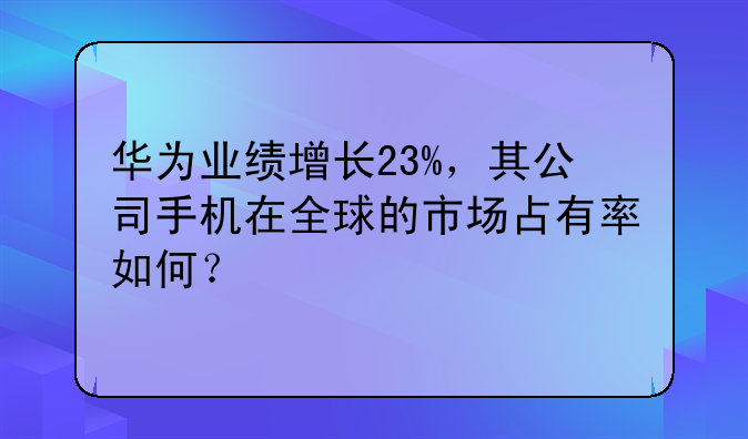 华为业绩增长23%，其公司手机在全球的市场占有率如何？
