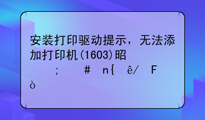 安装打印驱动提示，无法添加打印机(1603)是怎么回事呢？