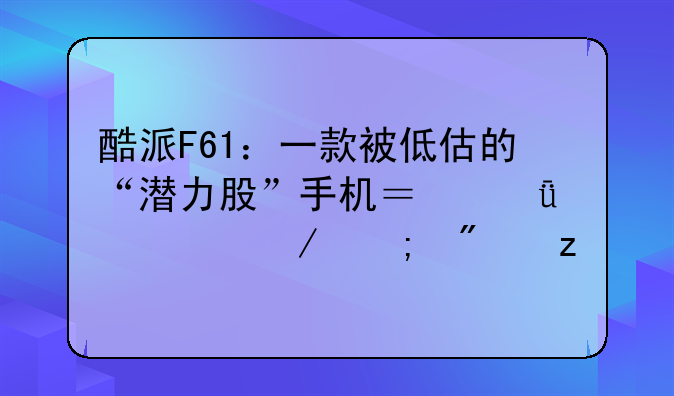 酷派F61：一款被低估的“潜力股”手机？深度评测与分析