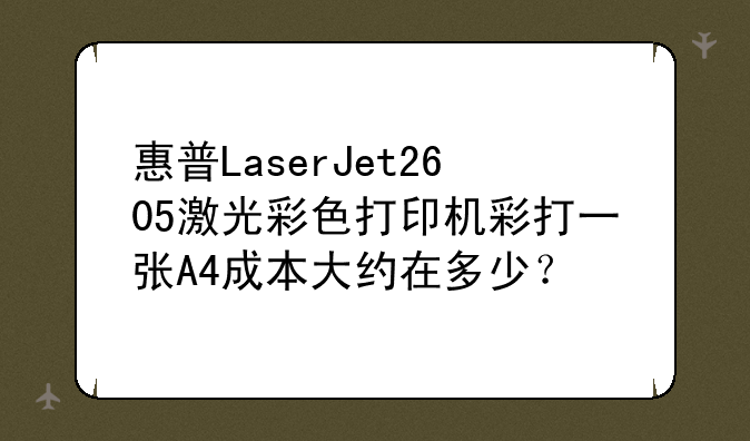 惠普LaserJet2605激光彩色打印机彩打一张A4成本大约在多少？