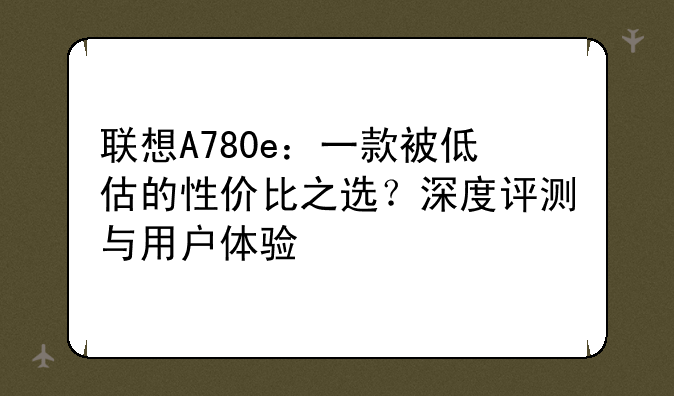联想A780e：一款被低估的性价比之选？深度评测与用户体验