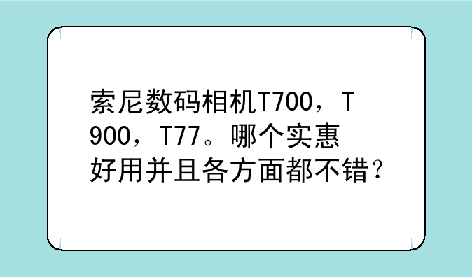 索尼数码相机T700，T900，T77。哪个实惠好用并且各方面都不错？