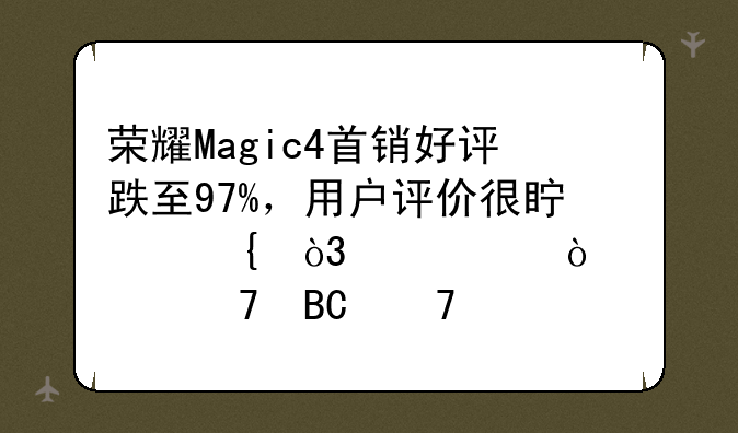 荣耀Magic4首销好评跌至97%，用户评价很真实，两大缺点不吐不快