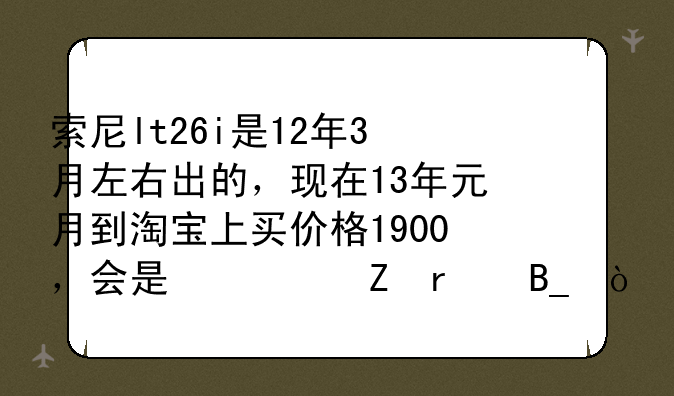 索尼lt26i是12年3月左右出的，现在13年元月到淘宝上买价格1900，会是翻新机吗？