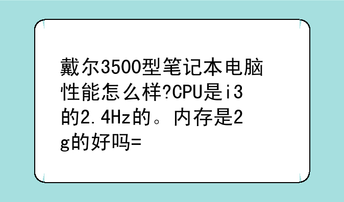 戴尔3500型笔记本电脑性能怎么样?CPU是i3的2.4Hz的。内存是2g的好吗?求解？