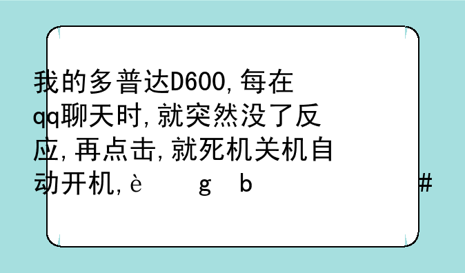 我的多普达D600,每在qq聊天时,就突然没了反应,再点击,就死机关机自动开机,这是什么原因呢?