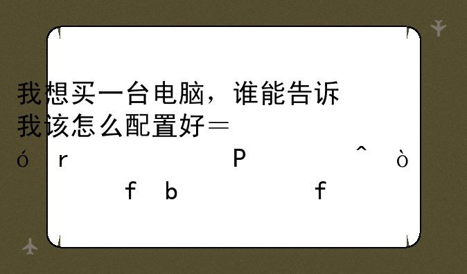 我想买一台电脑，谁能告诉我该怎么配置好？价格在4000—5000间？要液晶显示器！