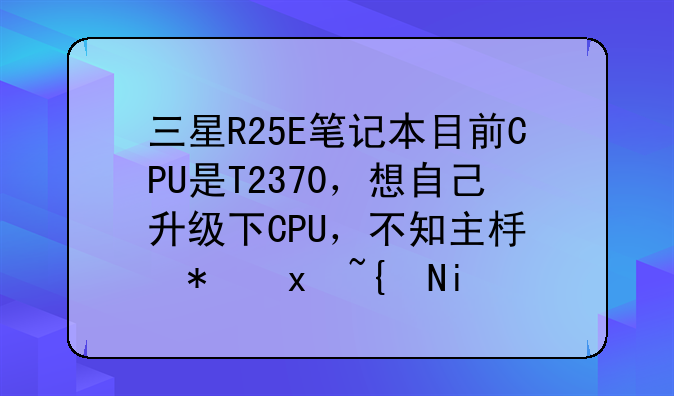 三星R25E笔记本目前CPU是T2370，想自己升级下CPU，不知主板芯片组最高支持什么CPU！