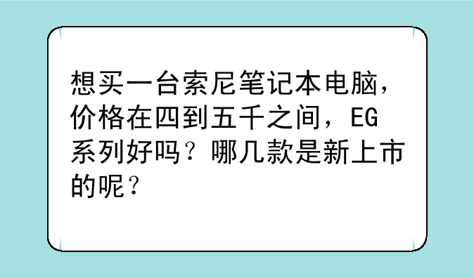 想买一台索尼笔记本电脑，价格在四到五千之间，EG系列好吗？哪几款是新上市的呢？