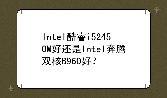 Intel酷睿i52450M好还是Intel奔腾双核B960好？