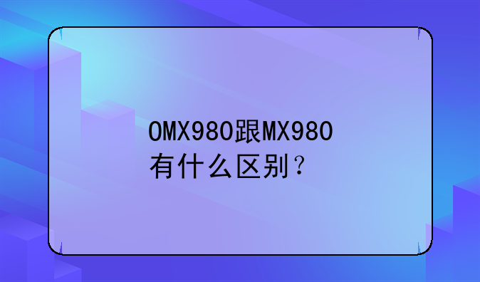OMX980跟MX980有什么区别？