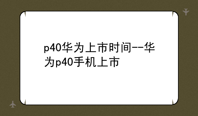 p40华为上市时间--华为p40手机上市