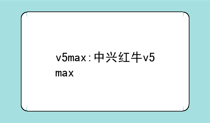 v5max:中兴红牛v5max