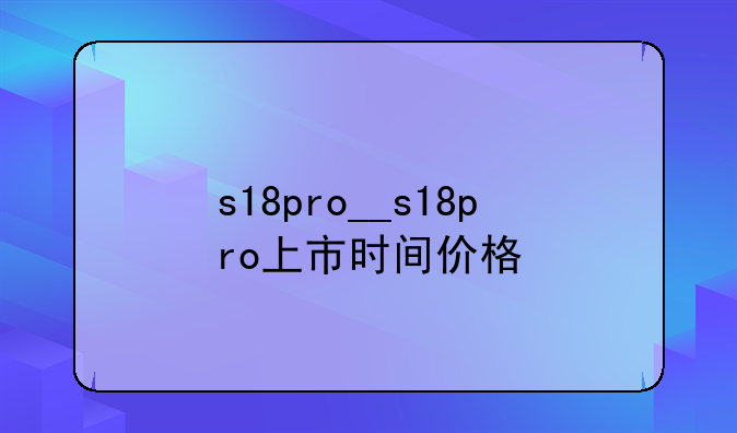 s18pro__s18pro上市时间价格