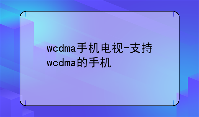 wcdma手机电视-支持wcdma的手机