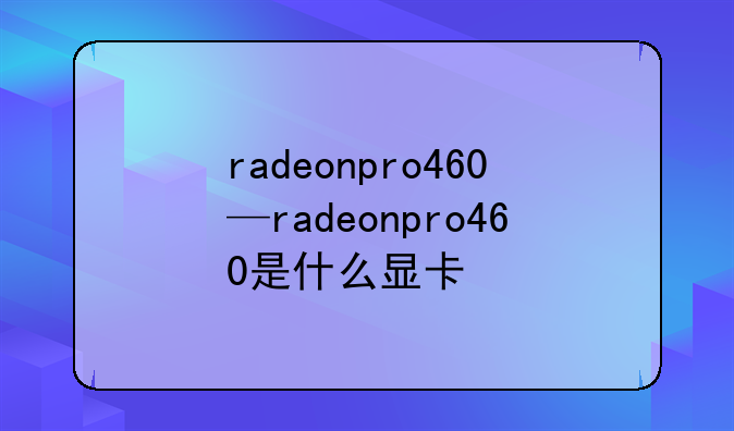 radeonpro460—radeonpro460是什么显卡