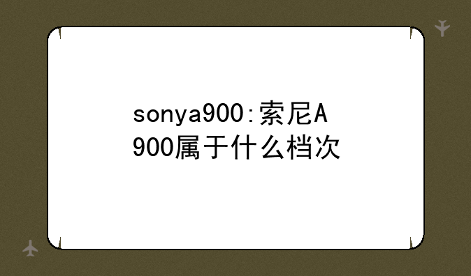sonya900:索尼A900属于什么档次
